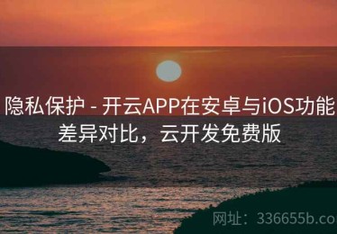 隐私保护 - 开云APP在安卓与iOS功能差异对比，云开发免费版