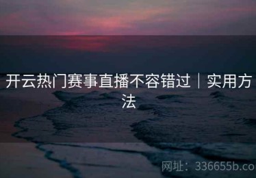 开云热门赛事直播不容错过｜实用方法