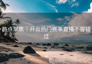 热点聚焦｜开云热门赛事直播不容错过