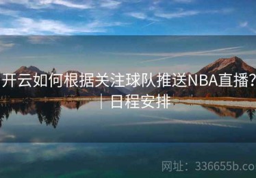 开云如何根据关注球队推送NBA直播？｜日程安排
