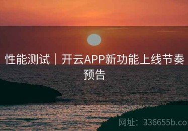 性能测试｜开云APP新功能上线节奏预告