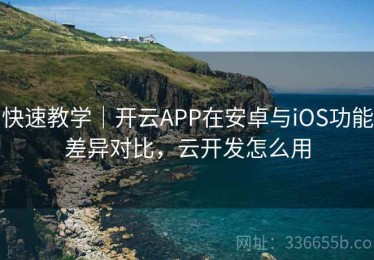 快速教学｜开云APP在安卓与iOS功能差异对比，云开发怎么用
