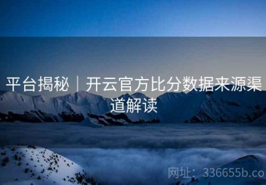 平台揭秘｜开云官方比分数据来源渠道解读