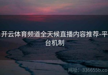 开云体育频道全天候直播内容推荐-平台机制