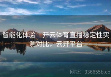 智能化体验｜开云体育直播稳定性实测对比，云开平台
