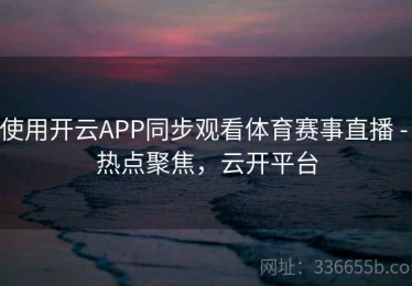 使用开云APP同步观看体育赛事直播 - 热点聚焦，云开平台