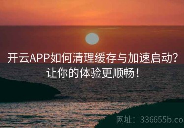 开云APP如何清理缓存与加速启动？让你的体验更顺畅！