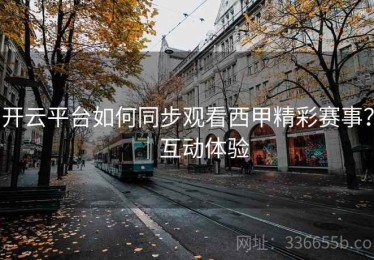开云平台如何同步观看西甲精彩赛事？｜互动体验