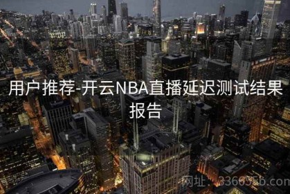 用户推荐-开云NBA直播延迟测试结果报告