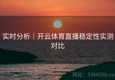 实时分析｜开云体育直播稳定性实测对比