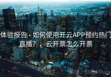 体验报告 - 如何使用开云APP预约热门直播？，云开票怎么开票