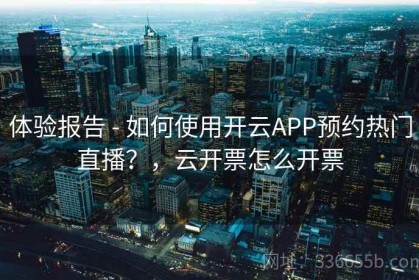 体验报告 - 如何使用开云APP预约热门直播？，云开票怎么开票