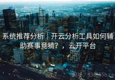 系统推荐分析｜开云分析工具如何辅助赛事竞猜？，云开平台