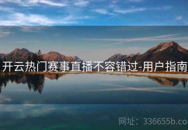 开云热门赛事直播不容错过-用户指南