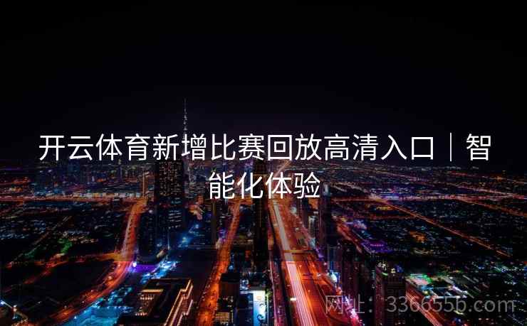 开云体育新增比赛回放高清入口｜智能化体验