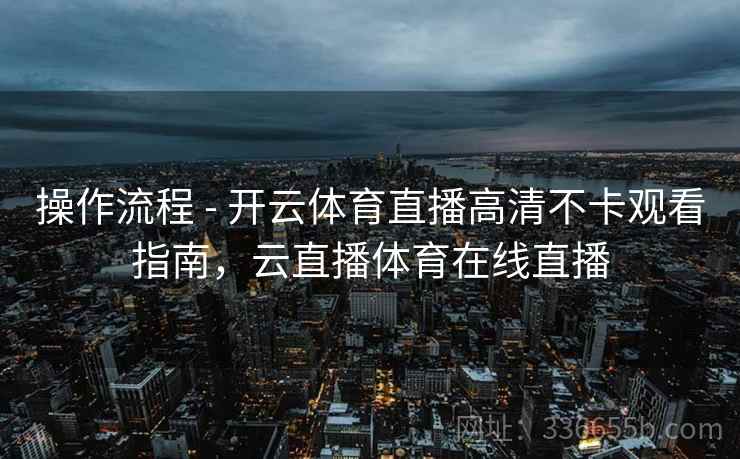 操作流程 - 开云体育直播高清不卡观看指南,云直播体育在线直播 操作流程 - 开云体育直播高清不卡观看指南,云直播体育在线直播