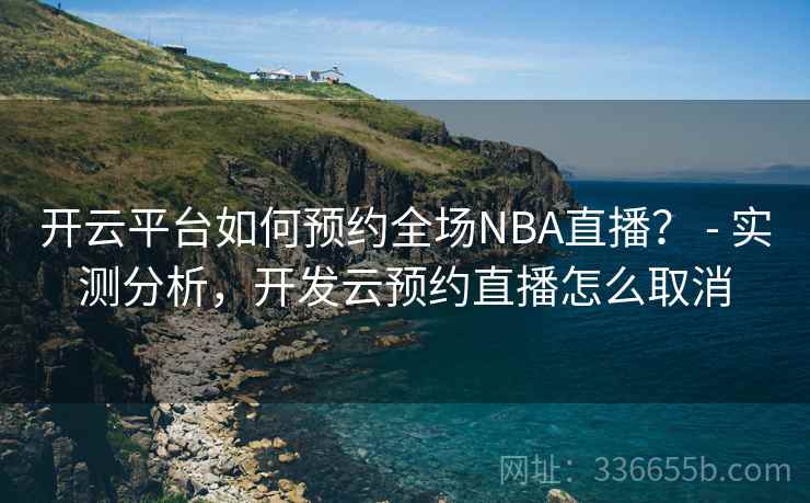 开云平台如何预约全场NBA直播? - 实测分析,开发云预约直播怎么取消 开云平台如何预约全场NBA直播? - 实测分析,开发云预约直播怎么取消
