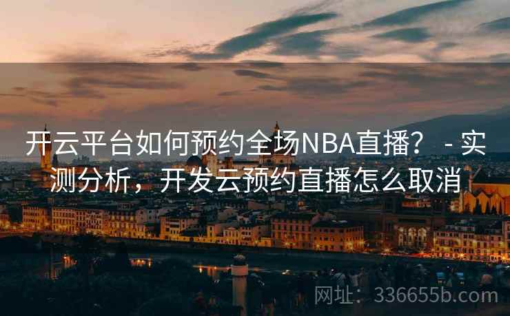 开云平台如何预约全场NBA直播? - 实测分析,开发云预约直播怎么取消 开云平台如何预约全场NBA直播? - 实测分析,开发云预约直播怎么取消