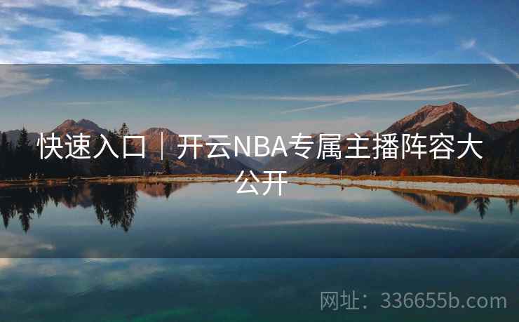 快速入口|开云NBA专属主播阵容大公开 快速入口|开云NBA专属主播阵容大公开
