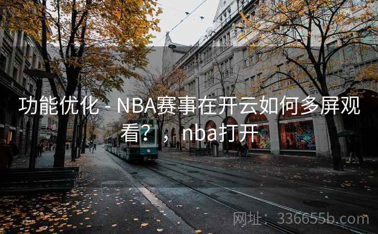 功能优化 - NBA赛事在开云如何多屏观看?,nba打开 功能优化 - NBA赛事在开云如何多屏观看?,nba打开