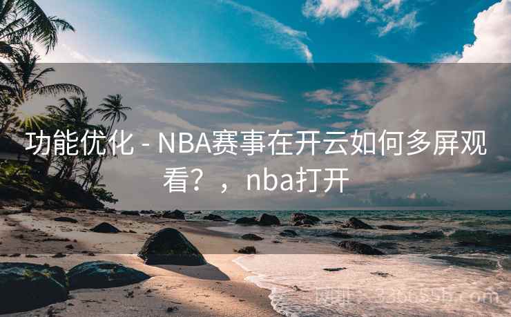 功能优化 - NBA赛事在开云如何多屏观看?,nba打开 功能优化 - NBA赛事在开云如何多屏观看?,nba打开