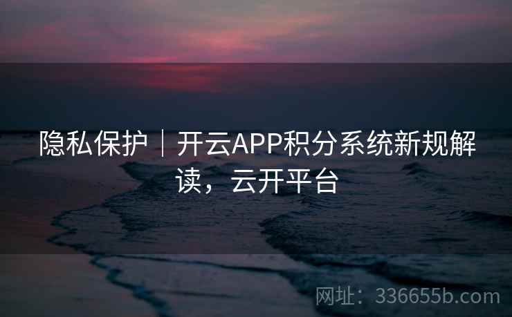 隐私保护|开云APP积分系统新规解读,云开平台 隐私保护|开云APP积分系统新规解读,云开平台