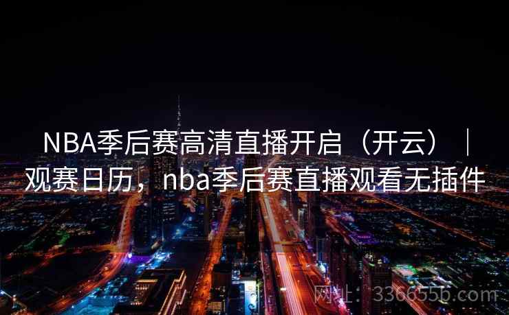 NBA季后赛高清直播开启(开云)|观赛日历,nba季后赛直播观看无插件 NBA季后赛高清直播开启(开云)|观赛日历,nba季后赛直播观看无插件