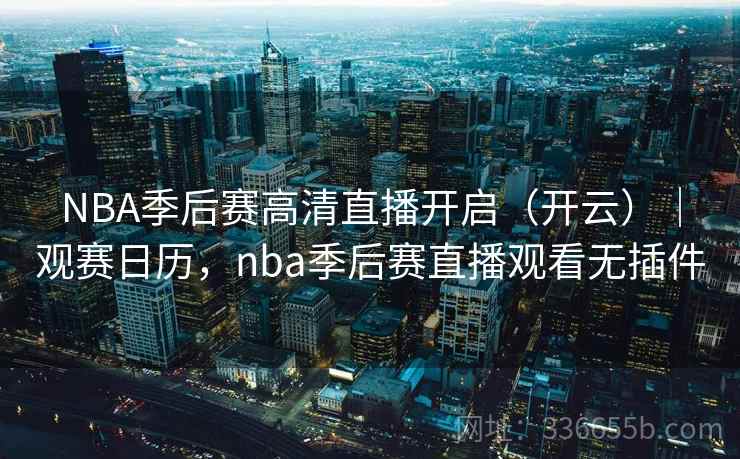 NBA季后赛高清直播开启(开云)|观赛日历,nba季后赛直播观看无插件 NBA季后赛高清直播开启(开云)|观赛日历,nba季后赛直播观看无插件