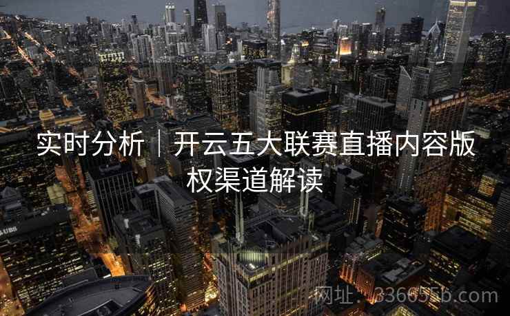 实时分析|开云五大联赛直播内容版权渠道解读 实时分析|开云五大联赛直播内容版权渠道解读
