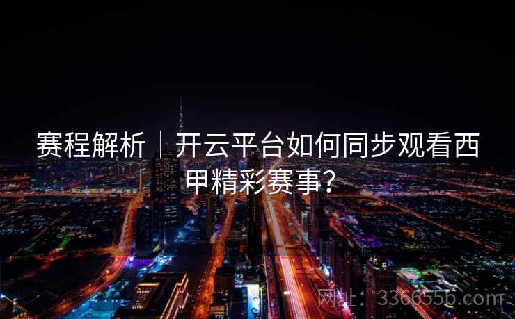 赛程解析｜开云平台如何同步观看西甲精彩赛事？