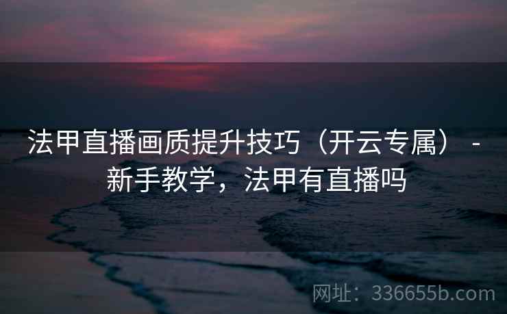 法甲直播画质提升技巧(开云专属) - 新手教学,法甲有直播吗 法甲直播画质提升技巧(开云专属) - 新手教学,法甲有直播吗