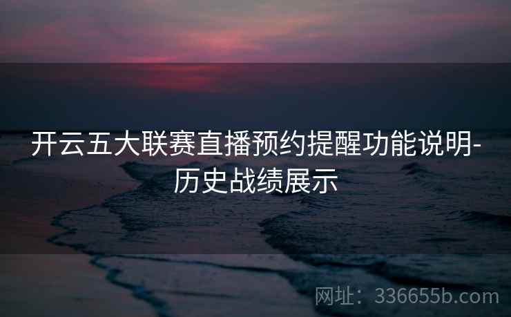 开云五大联赛直播预约提醒功能说明-历史战绩展示 开云五大联赛直播预约提醒功能说明-历史战绩展示