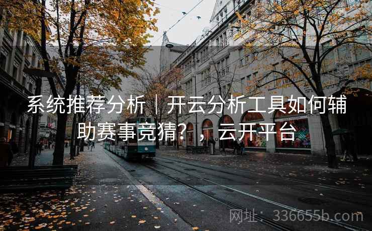 系统推荐分析｜开云分析工具如何辅助赛事竞猜？，云开平台