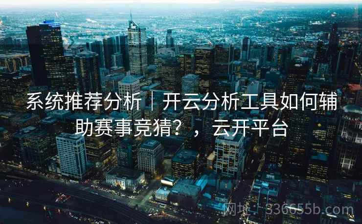 系统推荐分析｜开云分析工具如何辅助赛事竞猜？，云开平台