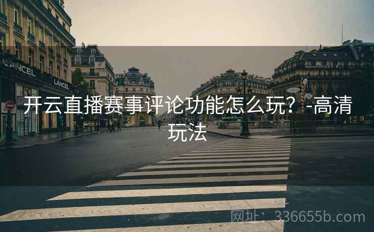 开云直播赛事评论功能怎么玩?-高清玩法 开云直播赛事评论功能怎么玩?-高清玩法