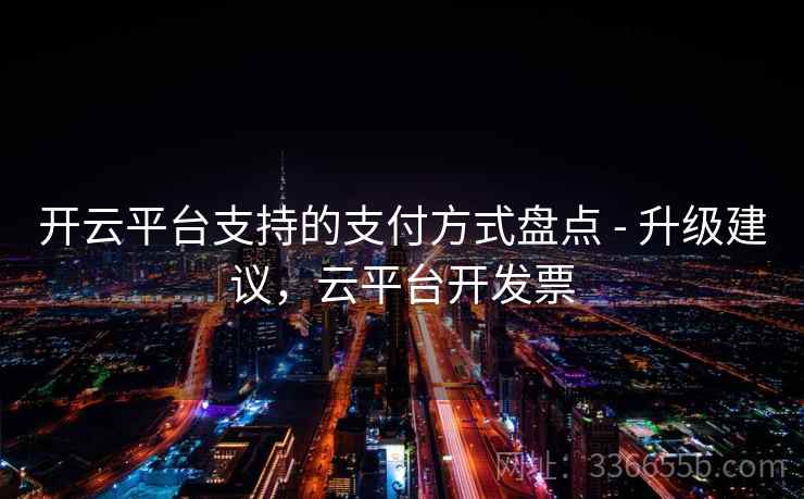开云平台支持的支付方式盘点 - 升级建议,云平台开发票 开云平台支持的支付方式盘点 - 升级建议,云平台开发票