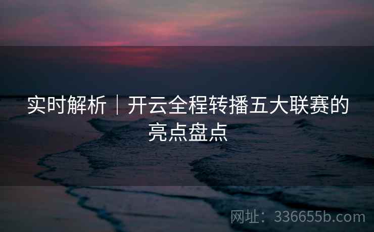 实时解析|开云全程转播五大联赛的亮点盘点 实时解析|开云全程转播五大联赛的亮点盘点