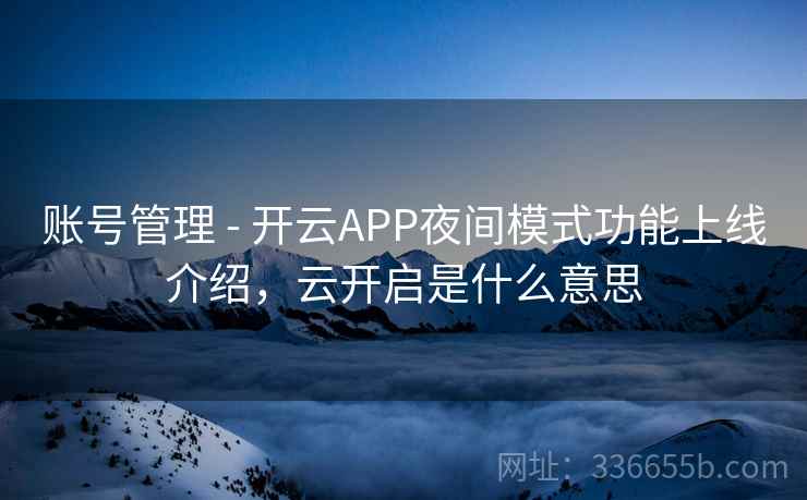 账号管理 - 开云APP夜间模式功能上线介绍,云开启是什么意思 账号管理 - 开云APP夜间模式功能上线介绍,云开启是什么意思