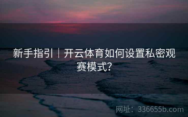 新手指引|开云体育如何设置私密观赛模式? 新手指引|开云体育如何设置私密观赛模式?