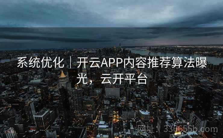 系统优化｜开云APP内容推荐算法曝光，云开平台