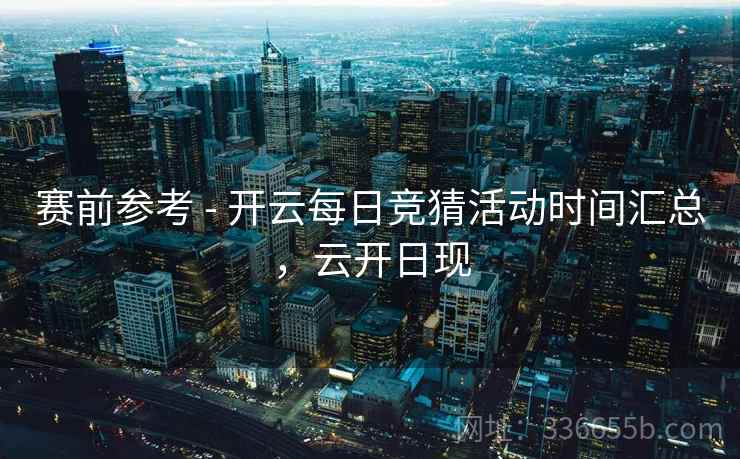 赛前参考 - 开云每日竞猜活动时间汇总,云开日现 赛前参考 - 开云每日竞猜活动时间汇总,云开日现