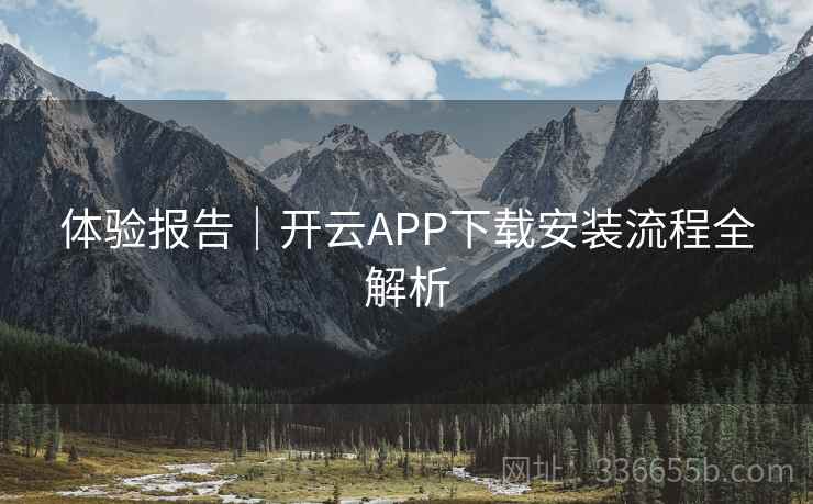 体验报告｜开云APP下载安装流程全解析
