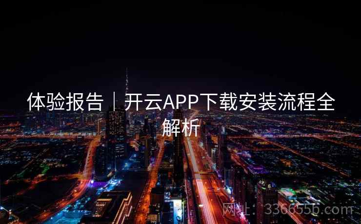 体验报告｜开云APP下载安装流程全解析