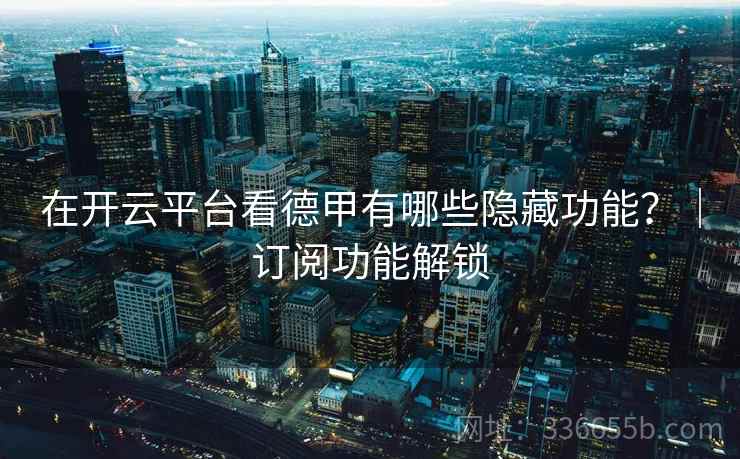 在开云平台看德甲有哪些隐藏功能？｜订阅功能解锁