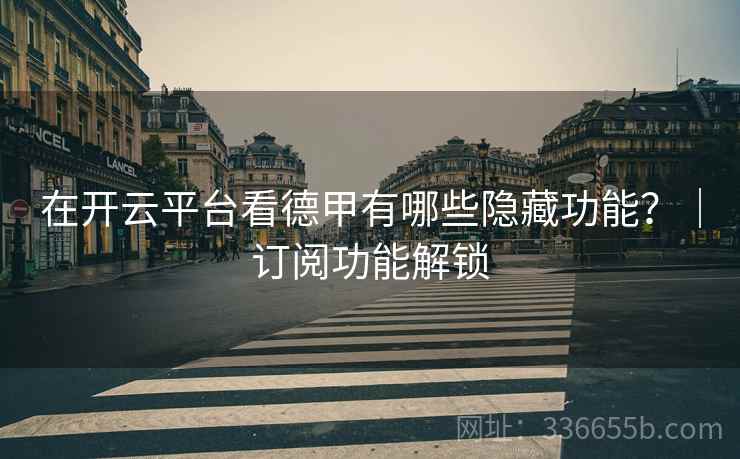 在开云平台看德甲有哪些隐藏功能？｜订阅功能解锁