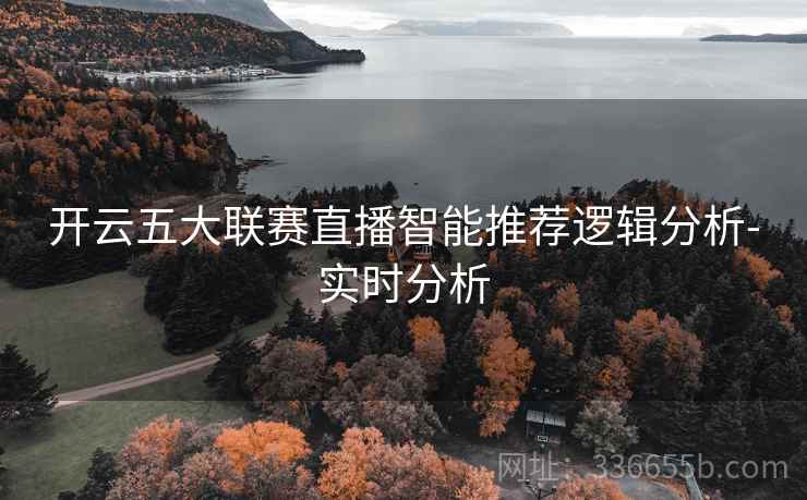 开云五大联赛直播智能推荐逻辑分析-实时分析 开云五大联赛直播智能推荐逻辑分析-实时分析