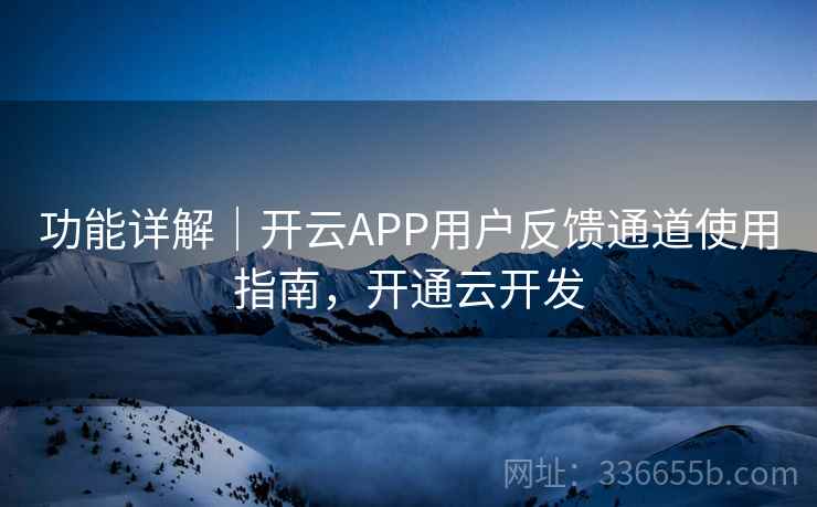 功能详解｜开云APP用户反馈通道使用指南，开通云开发