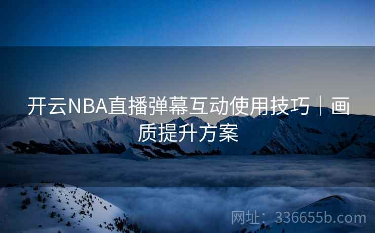 开云NBA直播弹幕互动使用技巧｜画质提升方案