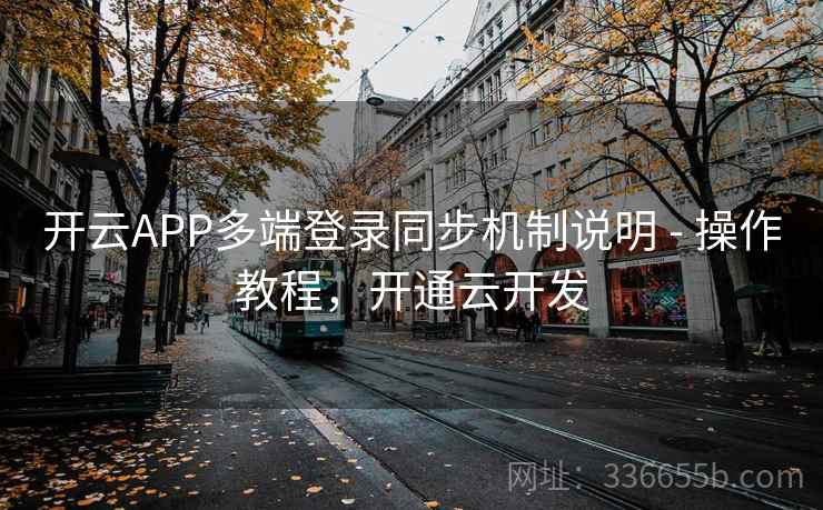 开云APP多端登录同步机制说明 - 操作教程，开通云开发