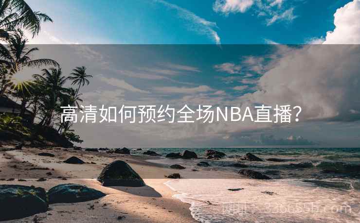 高清如何预约全场NBA直播? 高清如何预约全场NBA直播?